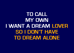 TO CALL
MY OWN
I WANT A DREAM LOVER
SO I DON'T HAVE
TO DREAM ALONE