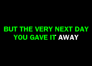 BUT THE VERY NEXT DAY
YOU GAVE IT AWAY