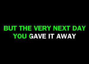 BUT THE VERY NEXT DAY
YOU GAVE IT AWAY