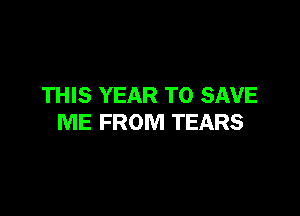 THIS YEAR TO SAVE

ME FROM TEARS