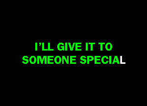 PLL GIVE IT TO

SOMEONE SPECIAL