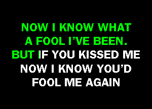 NOW I KNOW WHAT
A FOOL PVE BEEN.
BUT IF YOU KISSED ME
NOW I KNOW YOWD
FOOL ME AGAIN