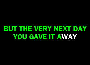 BUT THE VERY NEXT DAY
YOU GAVE IT AWAY