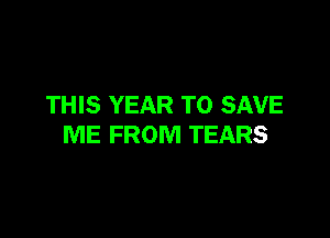 THIS YEAR TO SAVE

ME FROM TEARS