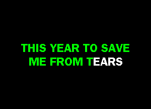 THIS YEAR TO SAVE

ME FROM TEARS