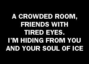 A CROWDED ROOM,
FRIENDS WITH
TIRED EYES.

PM HIDING FROM YOU
AND YOUR SOUL OF ICE