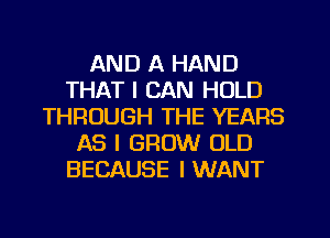 AND A HAND
THAT I CAN HOLD
THROUGH THE YEARS
AS I GROW OLD
BECAUSE I WANT