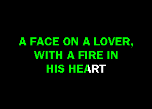 A FACE ON A LOVER,

WITH A FIRE IN
HIS HEART