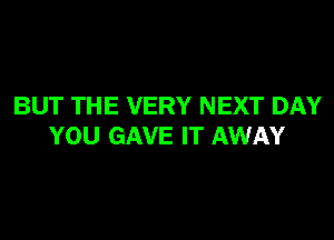 BUT THE VERY NEXT DAY
YOU GAVE IT AWAY