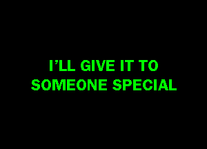 PLL GIVE IT TO

SOMEONE SPECIAL