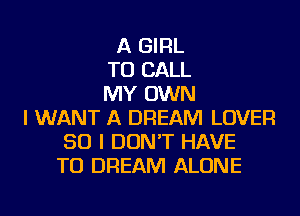 A GIRL
TO CALL
MY OWN
I WANT A DREAM LOVER
SO I DON'T HAVE
TO DREAM ALONE