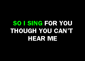 SO I SING FOR YOU

THOUGH YOU CANT
HEAR ME