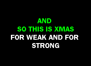 AND
80 THIS IS XMAS

FOR WEAK AND FOR
STRONG