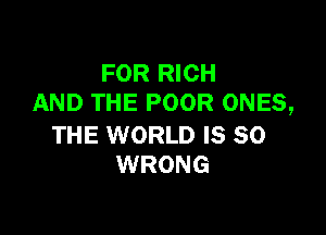 FOR RICH
AND THE POOR ONES,

THE WORLD IS SO
WRONG