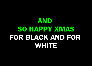 AND
SO HAPPY XMAS

FOR BLACK AND FOR
WHITE