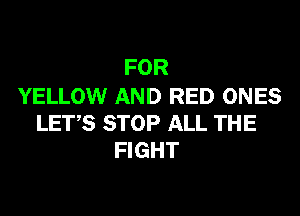 FOR

YELLOW AND RED ONES
LET,S STOP ALL THE
FIGHT