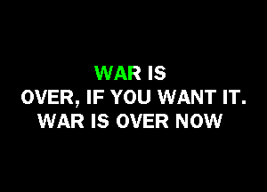 WAR IS

OVER, IF YOU WANT IT.
WAR IS OVER NOW