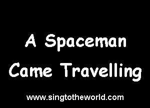 A Spaceman

Came Travelling

www.singtotheworld.com