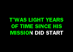 TWAS LIGHT YEARS
OF TIME SINCE HIS
MISSION DID START