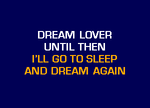 DREAM LOVER
UNTIL THEN

I'LL GO TO SLEEP
AND DREAM AGAIN