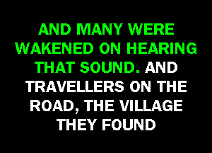 AND MANY WERE
WAKENED 0N HEARING
THAT SOUND. AND
TRAVELLERS ON THE
ROAD, THE VILLAGE
THEY FOUND