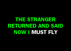 THE STRANGER

RETURNED AND SAID
NOW I MUST FLY