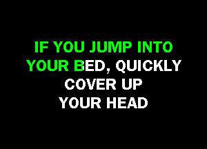IF YOU JUMP INTO
YOUR BED, QUICKLY

COVER UP
YOUR HEAD