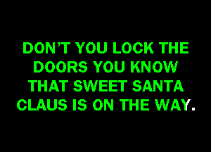 DONT YOU LOOK THE
DOORS YOU KNOW
THAT SWEET SANTA
CLAUS IS ON THE WAY.