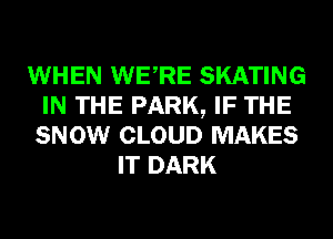 WHEN WERE SKATING
IN THE PARK, IF THE
SNOW CLOUD MAKES
IT DARK