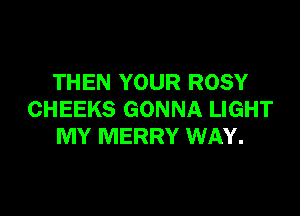 THEN YOUR ROSY

CHEEKS GONNA LIGHT
MY MERRY WAY.