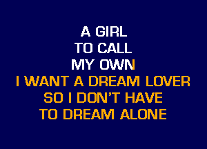 A GIRL
TO CALL
MY OWN
I WANT A DREAM LOVER
SO I DON'T HAVE
TO DREAM ALONE