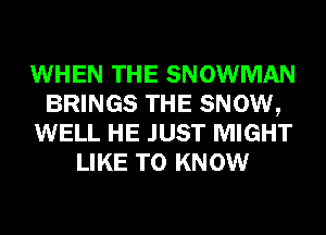 WHEN THE SNOWMAN
BRINGS THE SNOW,
WELL HE JUST MIGHT
LIKE TO KNOW