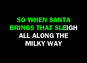 SO WHEN SANTA
BRINGS THAT SLEIGH

ALL ALONG THE
MILKY WAY