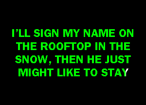 VLL SIGN MY NAME ON
THE ROOFI'OP IN THE
SNOW, THEN HE JUST
MIGHT LIKE TO STAY