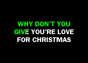 WHY DONT YOU

GIVE YOURE LOVE
FOR CHRISTMAS