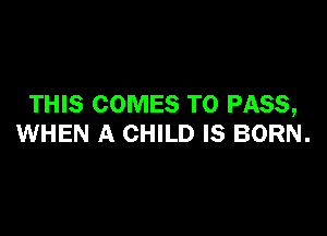 THIS COMES TO PASS,

WHEN A CHILD IS BORN.