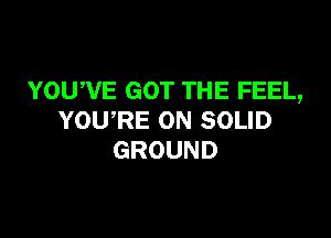 YOU,VE GOT THE FEEL,

YOWRE ON SOLID
GROUND