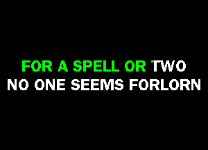 FOR A SPELL OR TWO

NO ONE SEEMS FORLORN