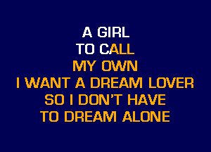 A GIRL
TO CALL
MY OWN
I WANT A DREAM LOVER
SO I DON'T HAVE
TO DREAM ALONE