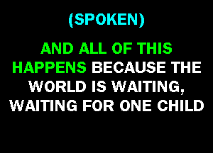 (SPOKEN)

AND ALL OF THIS
HAPPENS BECAUSE THE
WORLD IS WAITING,
WAITING FOR ONE CHILD