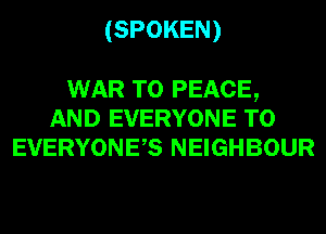 (SPOKEN)

WAR T0 PEACE,
AND EVERYONE T0
EVERYONES NEIGHBOUR