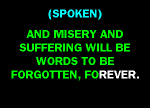 (SPOKEN)

AND MISERY AND
SUFFERING WILL BE
WORDS TO BE
FORGOTTEN, FOREVER.