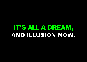 ITS ALL A DREAM,

AND ILLUSION NOW.