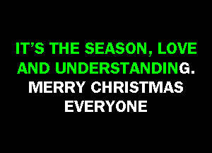 ITS THE SEASON, LOVE
AND UNDERSTANDING.
MERRY CHRISTMAS
EVERYONE