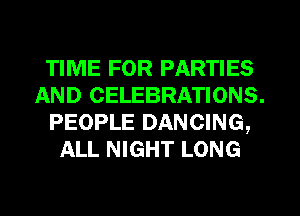 TIME FOR PARTIES
AND CELEBRATIONS.
PEOPLE DANCING,
ALL NIGHT LONG