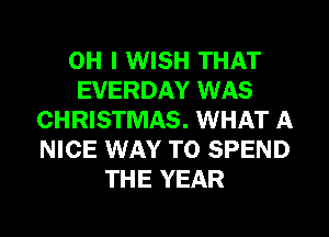 OH I WISH THAT
EVERDAY WAS
CHRISTMAS. WHAT A
NICE WAY TO SPEND
THE YEAR