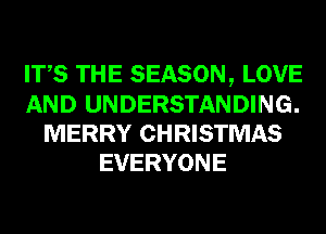 ITS THE SEASON, LOVE
AND UNDERSTANDING.
MERRY CHRISTMAS
EVERYONE