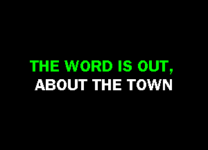 THE WORD IS OUT,

ABOUT THE TOWN