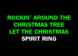 ROCKIW AROUND THE
CHRISTMAS TREE
LET THE CHRISTMAS
SPIRIT RING