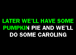 LATER WELL HAVE SOME
PUMPKIN PIE AND WELL
D0 SOME CAROLING